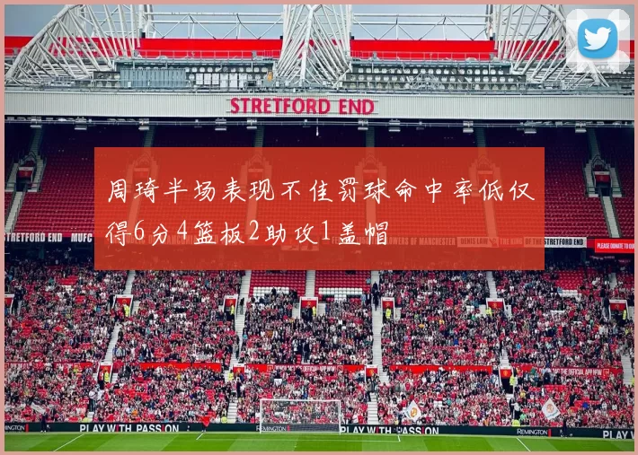 周琦半场表现不佳罚球命中率低仅得6分4篮板2助攻1盖帽