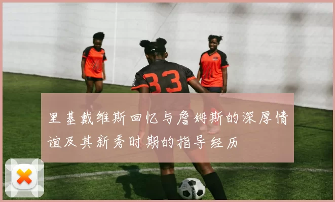 里基戴维斯回忆与詹姆斯的深厚情谊及其新秀时期的指导经历