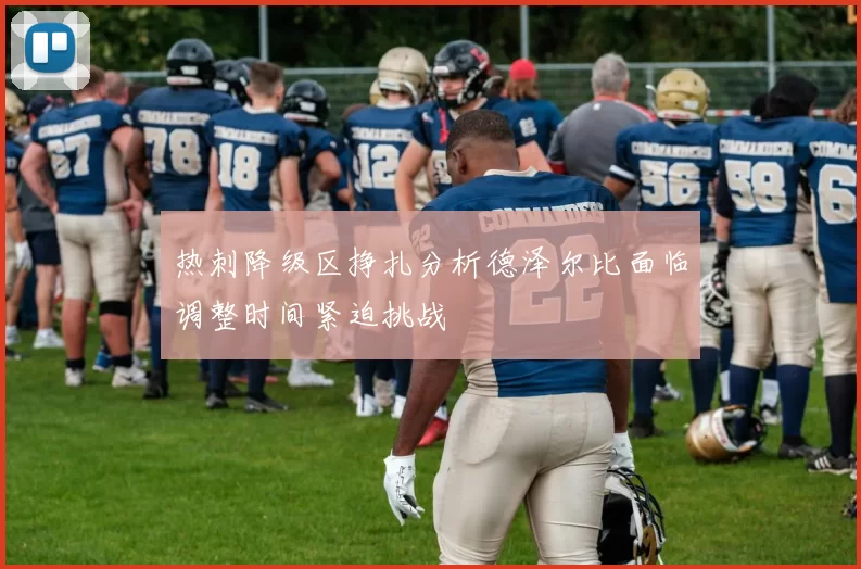 热刺降级区挣扎分析德泽尔比面临调整时间紧迫挑战