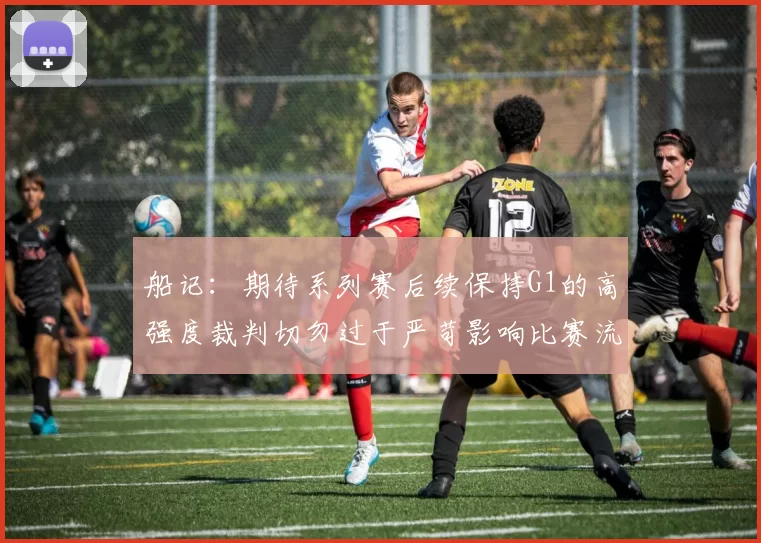 船记：期待系列赛后续保持G1的高强度裁判切勿过于严苛影响比赛流畅性