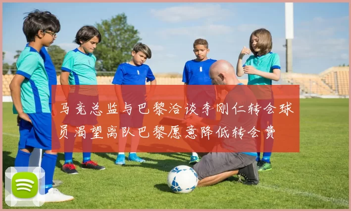马竞总监与巴黎洽谈李刚仁转会球员渴望离队巴黎愿意降低转会费