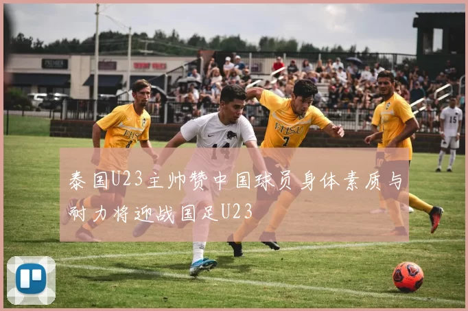 泰国U23主帅赞中国球员身体素质与耐力将迎战国足U23