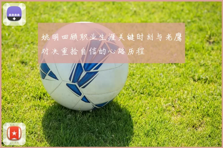 姚明回顾职业生涯关键时刻与老鹰对决重拾自信的心路历程