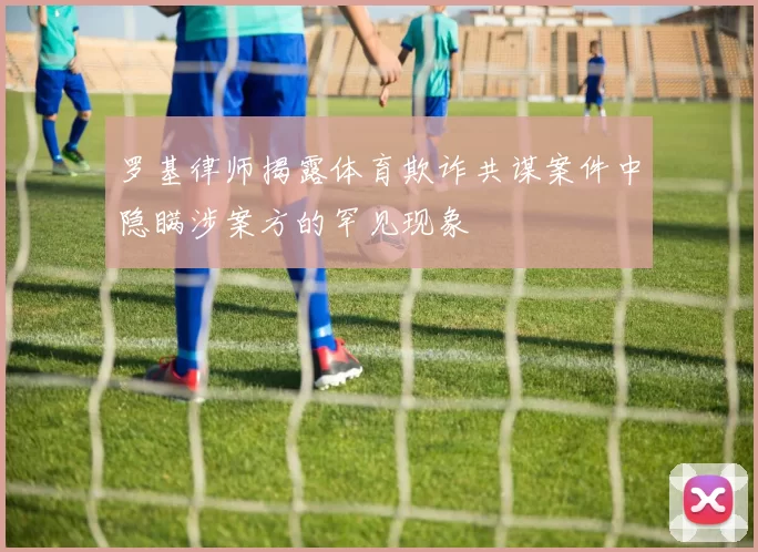 罗基律师揭露体育欺诈共谋案件中隐瞒涉案方的罕见现象