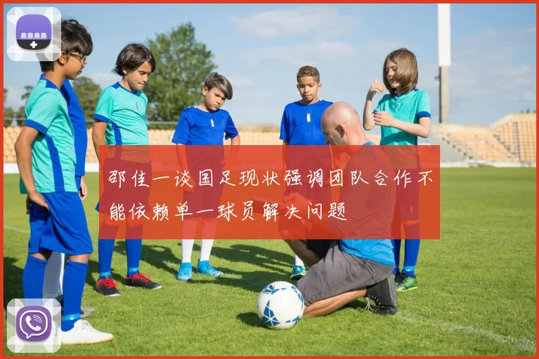 邵佳一谈国足现状强调团队合作不能依赖单一球员解决问题