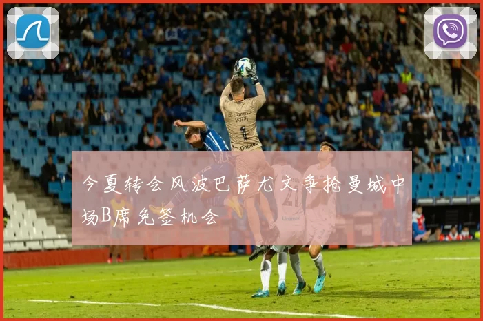 今夏转会风波巴萨尤文争抢曼城中场B席免签机会