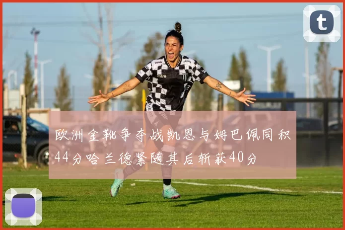 欧洲金靴争夺战凯恩与姆巴佩同积44分哈兰德紧随其后斩获40分