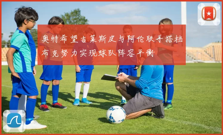 奥特希望吉莱斯皮与阿伦联手搭档布克努力实现球队阵容平衡