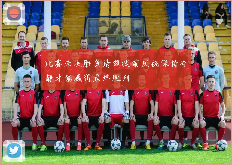 比赛未决胜负请勿提前庆祝保持冷静才能赢得最终胜利