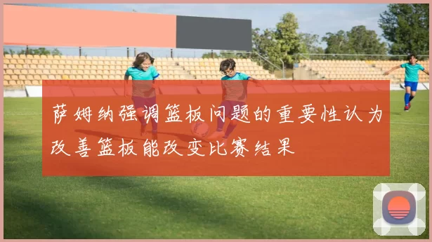 萨姆纳强调篮板问题的重要性认为改善篮板能改变比赛结果