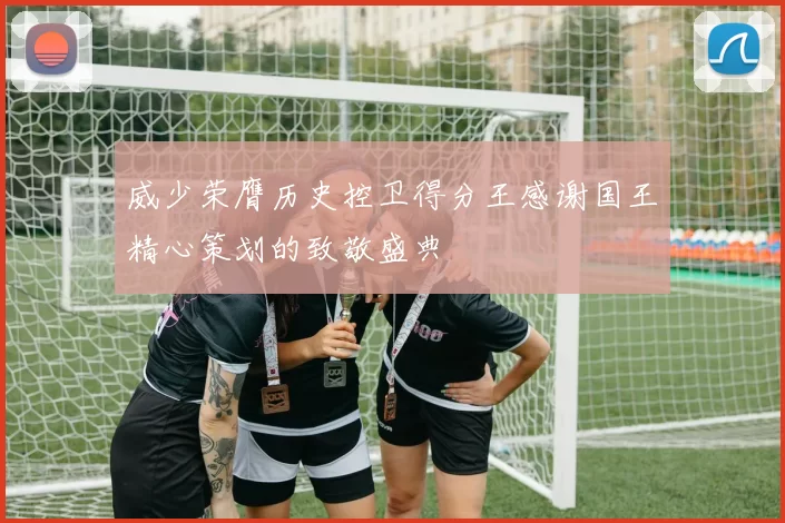 威少荣膺历史控卫得分王感谢国王精心策划的致敬盛典