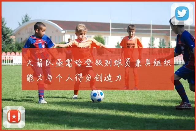 火箭队亟需哈登级别球员兼具组织能力与个人得分创造力