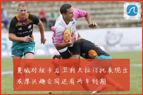 曼城对纽卡后卫利夫拉门托表现出浓厚兴趣合同还有两年到期