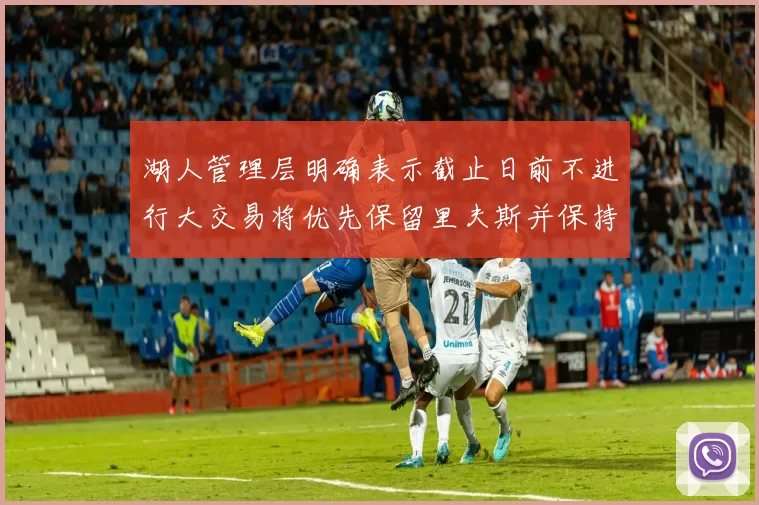 湖人管理层明确表示截止日前不进行大交易将优先保留里夫斯并保持灵活性