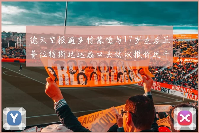 德天空报道多特蒙德与17岁左后卫普拉特斯达达成口头协议报价近千万遭拒