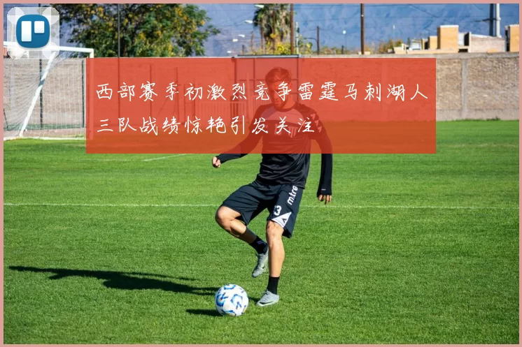 西部赛季初激烈竞争雷霆马刺湖人三队战绩惊艳引发关注