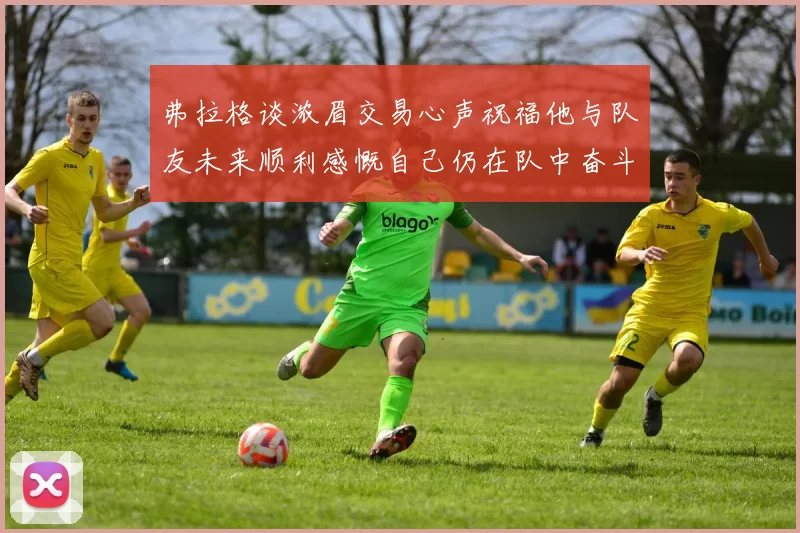 弗拉格谈浓眉交易心声祝福他与队友未来顺利感慨自己仍在队中奋斗