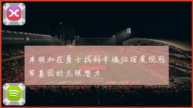 库明加在勇士找到幸福归宿展现冠军基因的无限潜力