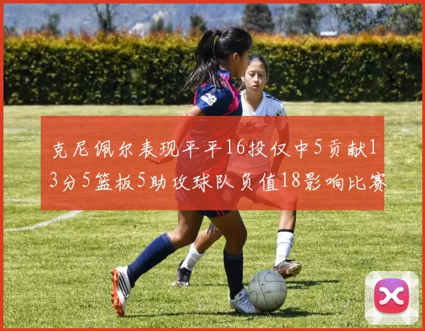 克尼佩尔表现平平16投仅中5贡献13分5篮板5助攻球队负值18影响比赛走势