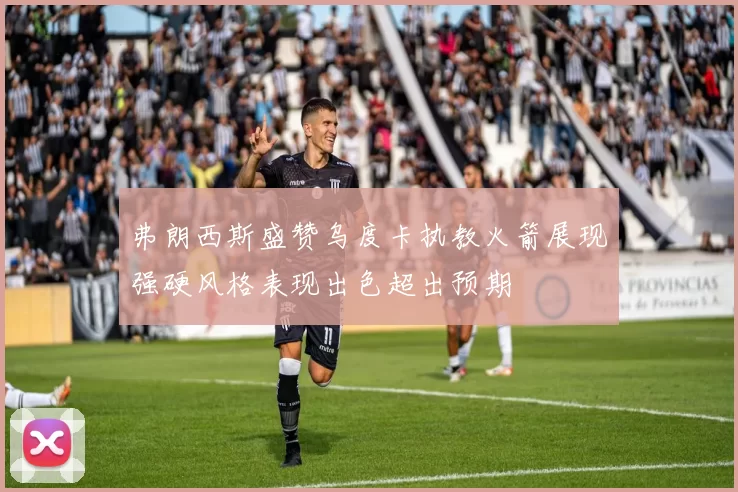 弗朗西斯盛赞乌度卡执教火箭展现强硬风格表现出色超出预期