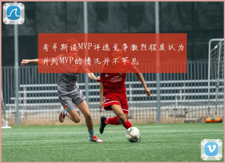 考辛斯谈MVP评选竞争激烈程度认为并列MVP的情况并不罕见